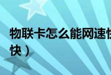 物聯(lián)卡怎么能網(wǎng)速快點（物聯(lián)卡怎么設(shè)置網(wǎng)速快）