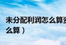 未分配利潤怎么算資產負債表（未分配利潤怎么算）