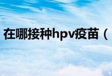 在哪接種hpv疫苗（HPV疫苗要到哪里接種）