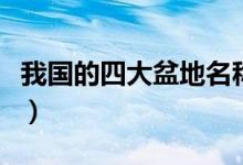 我國(guó)的四大盆地名稱是什么（我國(guó)的四大盆地）