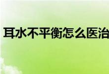 耳水不平衡怎么醫(yī)治(耳水不平衡怎么回事)