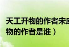 天工開(kāi)物的作者宋應(yīng)星是哪個(gè)朝代的（天工開(kāi)物的作者是誰(shuí)）