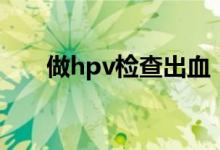做hpv檢查出血（做hpv檢查多少錢(qián)）