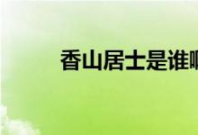 香山居士是誰?。ㄏ闵骄邮渴钦l）