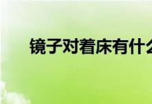 鏡子對(duì)著床有什么說法（鏡子對(duì)著床）