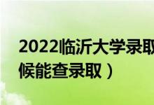 2022臨沂大學錄取時間及查詢入口（什么時候能查錄?。?class=