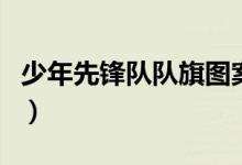 少年先鋒隊隊旗圖案是什么（少年先鋒隊隊旗）