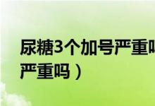 尿糖3個(gè)加號(hào)嚴(yán)重嗎怎么治療（尿糖3個(gè)加號(hào)嚴(yán)重嗎）