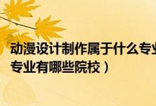 動(dòng)漫設(shè)計(jì)制作屬于什么專(zhuān)業(yè)（2022全國(guó)開(kāi)設(shè)動(dòng)漫設(shè)計(jì)與制作專(zhuān)業(yè)有哪些院校）