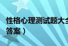 性格心理測(cè)試題大全（經(jīng)典性格測(cè)試題大全及答案）