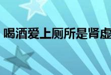 喝酒愛(ài)上廁所是腎虛嗎（喝酒愛(ài)上廁所好嗎）