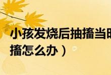 小孩發(fā)燒后抽搐當時怎么處理（小孩發(fā)燒后抽搐怎么辦）