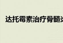 達托霉素治療骨髓炎(達托霉素治療什么)