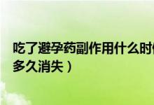 吃了避孕藥副作用什么時(shí)候可以消失（吃避孕藥的副作用會(huì)多久消失）