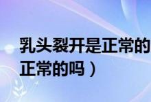 乳頭裂開(kāi)是正常的嗎22歲女士（乳頭裂開(kāi)是正常的嗎）