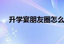 升學(xué)宴朋友圈怎么發(fā)請柬（文案怎么寫）