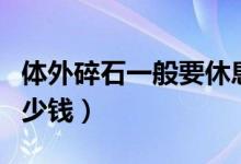 體外碎石一般要休息多久(體外碎石一般要多少錢)