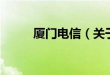 廈門電信（關于廈門電信的介紹）