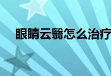 眼睛云翳怎么治療（眼睛云翳怎么回事）