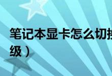 筆記本顯卡怎么切換獨(dú)顯（筆記本顯卡怎么升級(jí)）