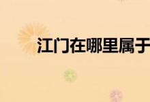 江門在哪里屬于哪個(gè)市（江門在哪）
