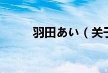 羽田あい(關(guān)于羽田あい的介紹)