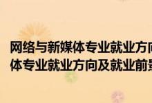 網(wǎng)絡(luò)與新媒體專(zhuān)業(yè)就業(yè)方向與就業(yè)前景（2022年網(wǎng)絡(luò)與新媒體專(zhuān)業(yè)就業(yè)方向及就業(yè)前景分析）