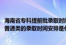 海南省?？铺崆芭浫r間（2022海南高考高職高專提前批普通類的錄取時間安排是什么）