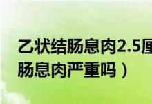 乙狀結腸息肉2.5厘米一定是癌癥嗎（乙狀結腸息肉嚴重嗎）