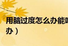 用腦過度怎么辦能吃點(diǎn)什么補(bǔ)（用腦過度怎么辦）
