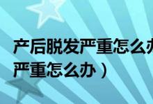 產(chǎn)后脫發(fā)嚴重怎么辦如何控制脫發(fā)（產(chǎn)后脫發(fā)嚴重怎么辦）