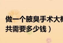 做一個腋臭手術(shù)大概要多少錢（做腋臭手術(shù)一共需要多少錢）