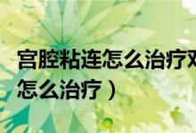 宮腔粘連怎么治療對(duì)身體傷害最小（宮腔粘連怎么治療）