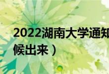 2022湖南大學(xué)通知書發(fā)放時(shí)間（結(jié)果什么時(shí)候出來）