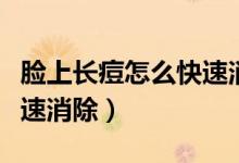 臉上長(zhǎng)痘怎么快速消除藥膏（臉上長(zhǎng)痘怎么快速消除）