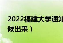 2022福建大學(xué)通知書發(fā)放時(shí)間（結(jié)果什么時(shí)候出來）