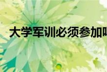 大學軍訓必須參加嗎（不參加有什么后果）