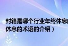 封箱是哪個(gè)行業(yè)年終休息的術(shù)語(yǔ)（關(guān)于封箱是哪個(gè)行業(yè)年終休息的術(shù)語(yǔ)的介紹）