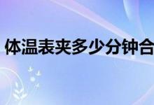 體溫表夾多少分鐘合適（體溫表夾多長(zhǎng)時(shí)間）
