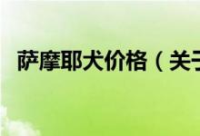 薩摩耶犬價格(關(guān)于薩摩耶犬價格的介紹)