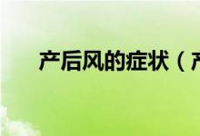 產(chǎn)后風(fēng)的癥狀(產(chǎn)后風(fēng)的癥狀是什么)