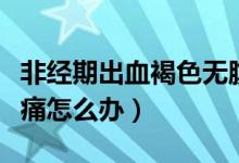 非經(jīng)期出血褐色無(wú)腹痛（非經(jīng)期出血褐色無(wú)腹痛怎么辦）