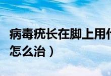 病毒疣長(zhǎng)在腳上用什么藥膏（病毒疣長(zhǎng)在腳上怎么治）