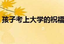 孩子考上大學(xué)的祝福語（恭喜孩子錄取的話）