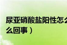 尿亞硝酸鹽陽(yáng)性怎么回事（尿亞硝酸鹽陽(yáng)性怎么回事）