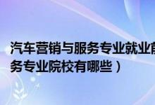 汽車(chē)營(yíng)銷(xiāo)與服務(wù)專(zhuān)業(yè)就業(yè)前景（2022全國(guó)開(kāi)設(shè)汽車(chē)營(yíng)銷(xiāo)與服務(wù)專(zhuān)業(yè)院校有哪些）