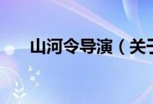 山河令導演（關(guān)于山河令導演的介紹）
