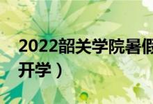2022韶關(guān)學(xué)院暑假放假時間安排（什么時間開學(xué)）