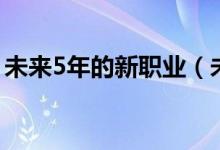 未來(lái)5年的新職業(yè)（未來(lái)5年的新職業(yè)什么樣）