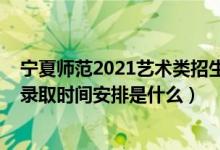 寧夏師范2021藝術(shù)類招生簡章（2022寧夏藝術(shù)本科類批次錄取時間安排是什么）